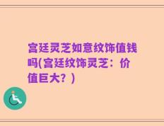 宫廷灵芝如意纹饰值钱吗(宫廷纹饰灵芝：价值巨大？)