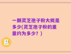 一颗灵芝孢子粉大概是多少(灵芝孢子粉的重量约为多少？)