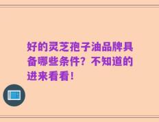 好的灵芝孢子油品牌具备哪些条件？不知道的进来看看！