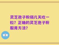 灵芝孢子粉隔几天吃一粒？正确的灵芝孢子粉服用方法？
