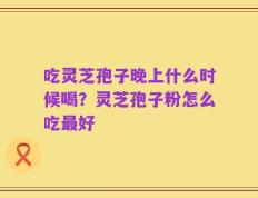 吃灵芝孢子晚上什么时候喝？灵芝孢子粉怎么吃最好