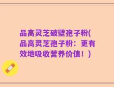 品高灵芝破壁孢子粉(品高灵芝孢子粉：更有效地吸收营养价值！)