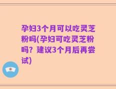 孕妇3个月可以吃灵芝粉吗(孕妇可吃灵芝粉吗？建议3个月后再尝试)