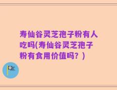 寿仙谷灵芝孢子粉有人吃吗(寿仙谷灵芝孢子粉有食用价值吗？)