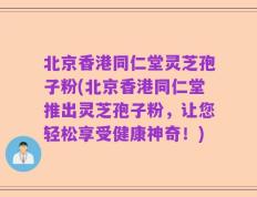 北京香港同仁堂灵芝孢子粉(北京香港同仁堂推出灵芝孢子粉，让您轻松享受健康神奇！)