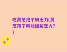 吃灵芝孢子粉乏力(灵芝孢子粉能缓解乏力？)