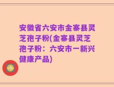 安徽省六安市金寨县灵芝孢子粉(金寨县灵芝孢子粉：六安市一新兴健康产品)