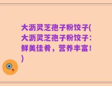 大沥灵芝孢子粉饺子(大沥灵芝孢子粉饺子：鲜美佳肴，营养丰富！)