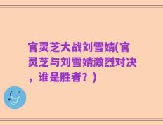 官灵芝大战刘雪婧(官灵芝与刘雪婧激烈对决，谁是胜者？)