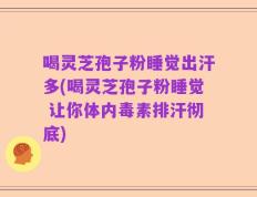 喝灵芝孢子粉睡觉出汗多(喝灵芝孢子粉睡觉 让你体内毒素排汗彻底)