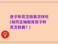 孢子粉灵芝胶囊怎样吃(如何正确服用孢子粉灵芝胶囊？)