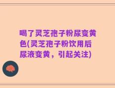 喝了灵芝孢子粉尿变黄色(灵芝孢子粉饮用后尿液变黄，引起关注)