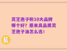灵芝孢子粉10大品牌哪个好？原来高品质灵芝孢子油怎么选！