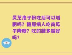 灵芝孢子粉吃后可以增肥吗？糖尿病人吃南瓜子降糖？吃的越多越好吗？