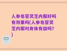 人参皂苷灵芝内服好吗有效果吗(人参皂苷灵芝内服对身体有益吗？)