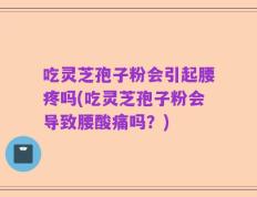 吃灵芝孢子粉会引起腰疼吗(吃灵芝孢子粉会导致腰酸痛吗？)