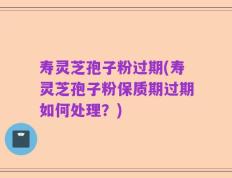 寿灵芝孢子粉过期(寿灵芝孢子粉保质期过期如何处理？)