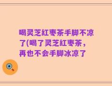 喝灵芝红枣茶手脚不凉了(喝了灵芝红枣茶，再也不会手脚冰凉了