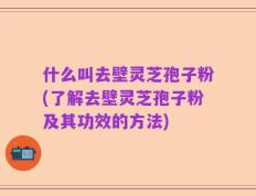 什么叫去壁灵芝孢子粉(了解去壁灵芝孢子粉及其功效的方法)