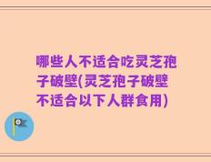 哪些人不适合吃灵芝孢子破壁(灵芝孢子破壁不适合以下人群食用)