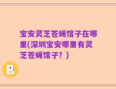 宝安灵芝苍蝇馆子在哪里(深圳宝安哪里有灵芝苍蝇馆子？)