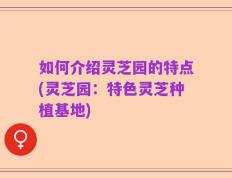 如何介绍灵芝园的特点(灵芝园：特色灵芝种植基地)