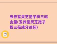 五养堂灵芝孢子粉三萜含量(五养堂灵芝孢子粉三萜成分达标)