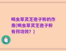 喝虫草灵芝孢子粉的作用(喝虫草灵芝孢子粉有何功效？)