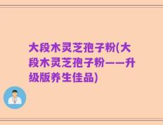 大段木灵芝孢子粉(大段木灵芝孢子粉——升级版养生佳品)