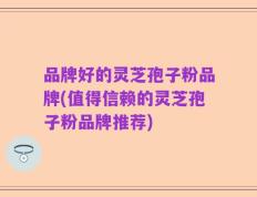 品牌好的灵芝孢子粉品牌(值得信赖的灵芝孢子粉品牌推荐)