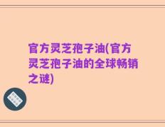官方灵芝孢子油(官方灵芝孢子油的全球畅销之谜)