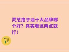 灵芝孢子油十大品牌哪个好？其实看这两点就行！