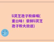 li灵芝孢子粉麻嘴(重口味！尝鲜li灵芝孢子粉大放送)