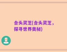 合头灵芝(合头灵芝，探寻世界奥秘)