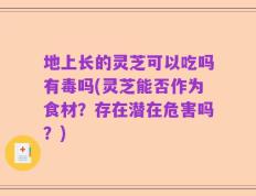 地上长的灵芝可以吃吗有毒吗(灵芝能否作为食材？存在潜在危害吗？)