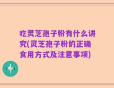 吃灵芝孢子粉有什么讲究(灵芝孢子粉的正确食用方式及注意事项)