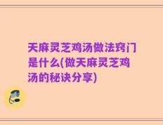天麻灵芝鸡汤做法窍门是什么(做天麻灵芝鸡汤的秘诀分享)