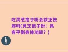吃灵芝孢子粉会扶正祛邪吗(灵芝孢子粉：具有平衡身体功能？)