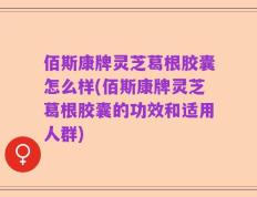 佰斯康牌灵芝葛根胶囊怎么样(佰斯康牌灵芝葛根胶囊的功效和适用人群)