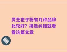 灵芝孢子粉有几种品牌比较好？挑选纠结就看看这篇文章