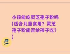 小孩能吃灵芝孢子粉吗(适合儿童食用？灵芝孢子粉能否给孩子吃？)