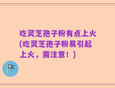 吃灵芝孢子粉有点上火(吃灵芝孢子粉易引起上火，需注意！)