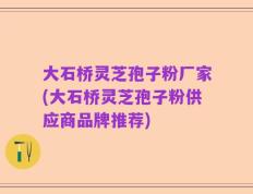 大石桥灵芝孢子粉厂家(大石桥灵芝孢子粉供应商品牌推荐)