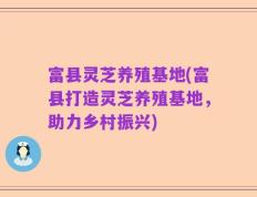富县灵芝养殖基地(富县打造灵芝养殖基地，助力乡村振兴)