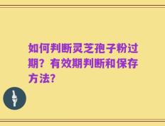 如何判断灵芝孢子粉过期？有效期判断和保存方法？