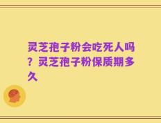 灵芝孢子粉会吃死人吗？灵芝孢子粉保质期多久