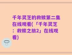 千年灵芝的救赎第二集在线观看(「千年灵芝：救赎之旅2」在线观看)