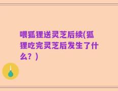 喂狐狸送灵芝后续(狐狸吃完灵芝后发生了什么？)