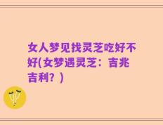 女人梦见找灵芝吃好不好(女梦遇灵芝：吉兆吉利？)
