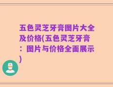 五色灵芝牙膏图片大全及价格(五色灵芝牙膏：图片与价格全面展示)